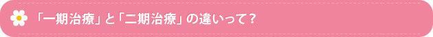 「一期治療」と「二期治療」の違いって？