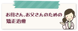 お母さん、お父さんのための矯正治療