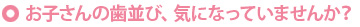 お子さんの歯並び、気になっていませんか？