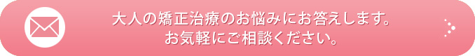 大人の矯正治療のお悩みにお答えします。お気軽にご相談ください。