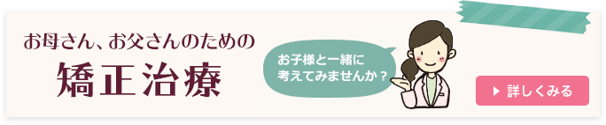 お母さん、お父さんのための矯正治療